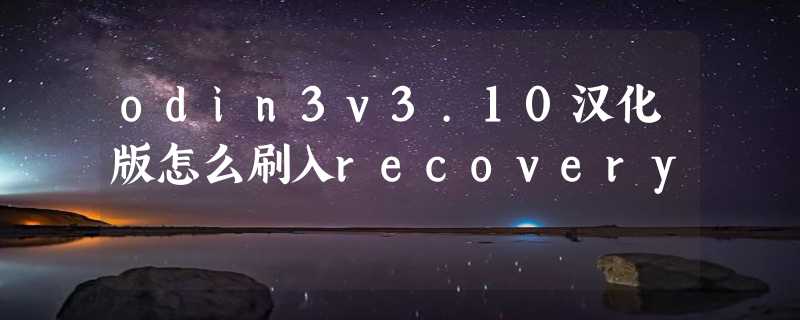 odin3v3.10汉化版怎么刷入recovery