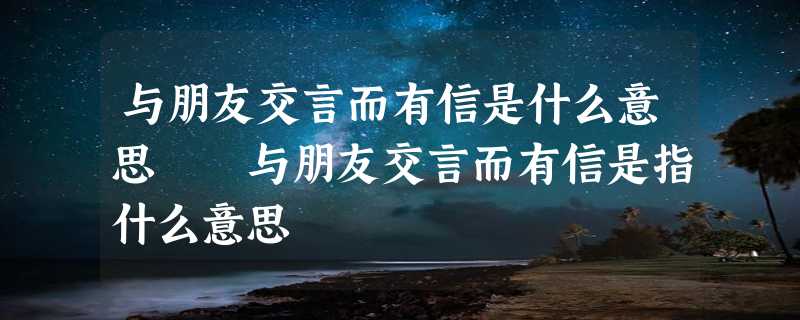 与朋友交言而有信是什么意思  与朋友交言而有信是指什么意思