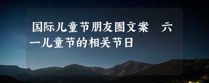 国际儿童节朋友圈文案 六一儿童节的相关节日