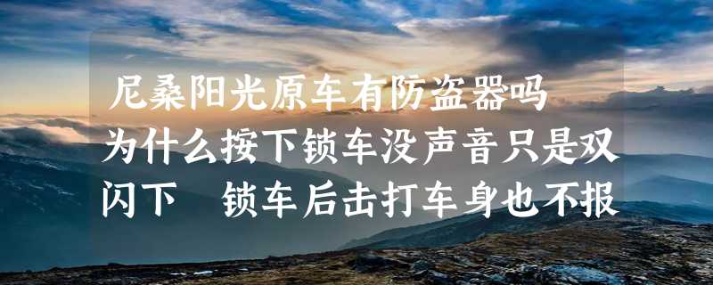 尼桑阳光原车有防盗器吗 为什么按下锁车没声音只是双闪下 锁车后击打车身也不报警？