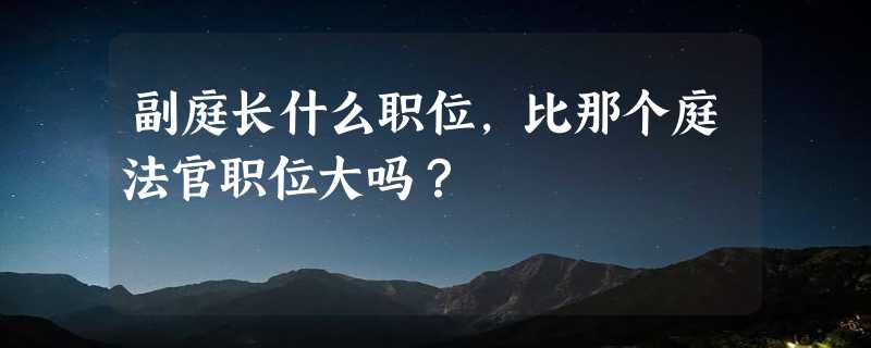 副庭长什么职位，比那个庭法官职位大吗？