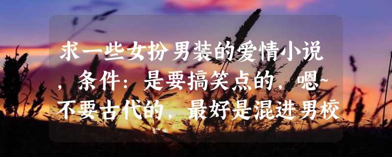 求一些女扮男装的爱情小说，条件：是要搞笑点的，嗯~不要古代的，最好是混进男校，或者像原来是美男那样的