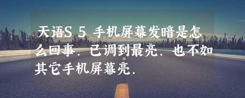 天语S5手机屏幕发暗是怎么回事.已调到最亮.也不如其它手机屏幕亮.