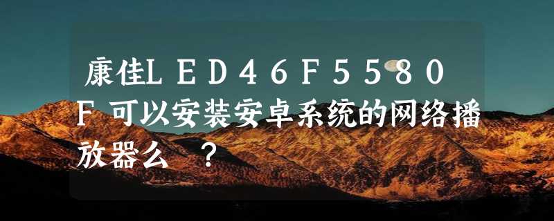 康佳LED46F5580F可以安装安卓系统的网络播放器么 ?