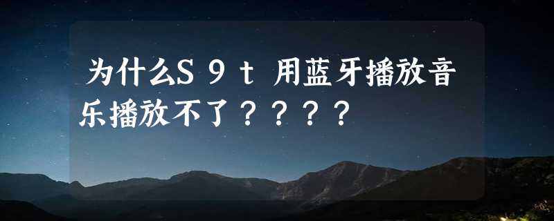 为什么S9t用蓝牙播放音乐播放不了？？？？