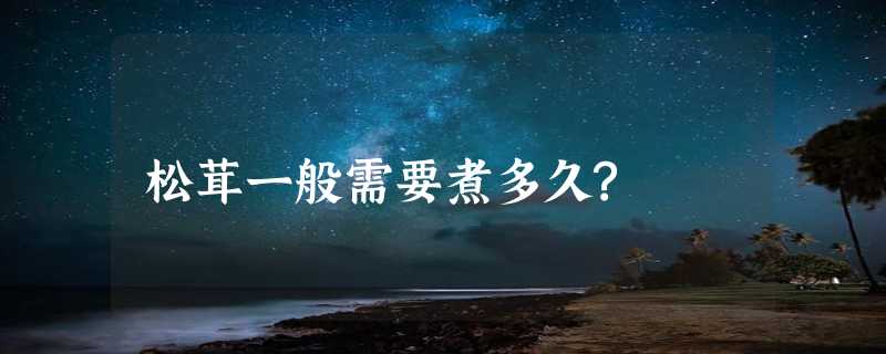 松茸一般需要煮多久?