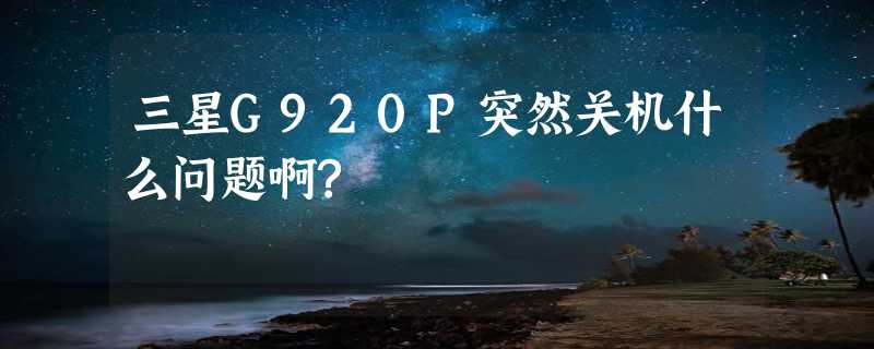 三星G920P突然关机什么问题啊?