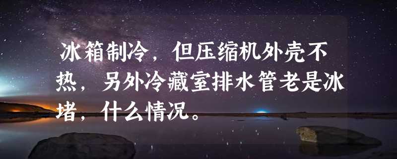 冰箱制冷，但压缩机外壳不热，另外冷藏室排水管老是冰堵，什么情况。