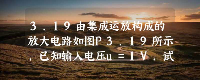 3.19由集成运放构成的放大电路如图P3.19所示,已知输入电压u=1V,试求各电路的