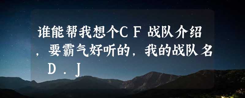 谁能帮我想个CF战队介绍，要霸气好听的，我的战队名 D.J