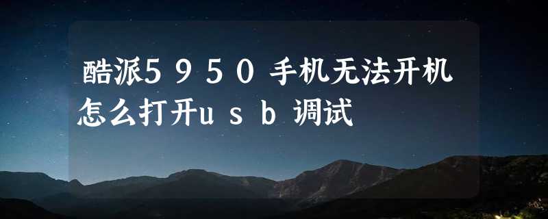 酷派5950手机无法开机怎么打开usb调试