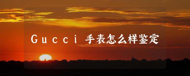 Gucci手表怎么样鉴定