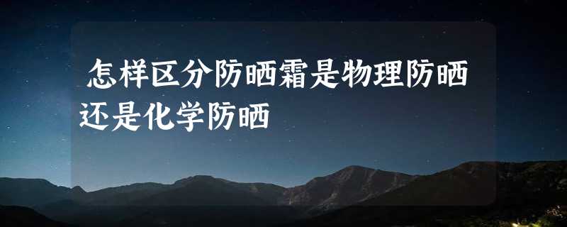 怎样区分防晒霜是物理防晒还是化学防晒