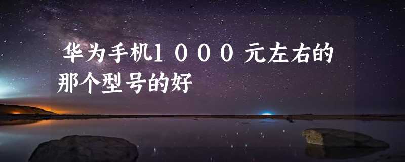 华为手机1000元左右的那个型号的好