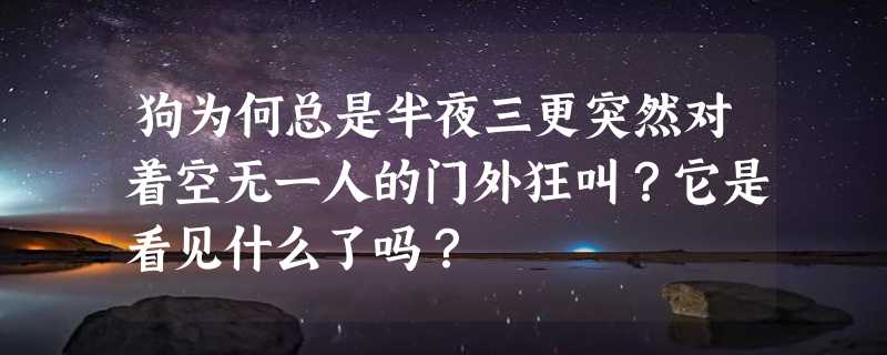 狗为何总是半夜三更突然对着空无一人的门外狂叫？它是看见什么了吗？