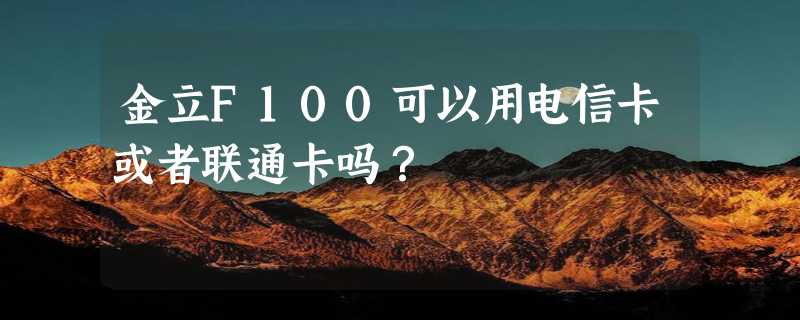 金立F100可以用电信卡或者联通卡吗？