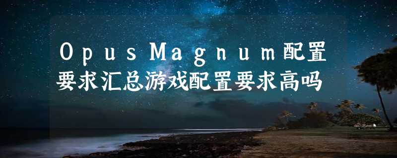 OpusMagnum配置要求汇总游戏配置要求高吗