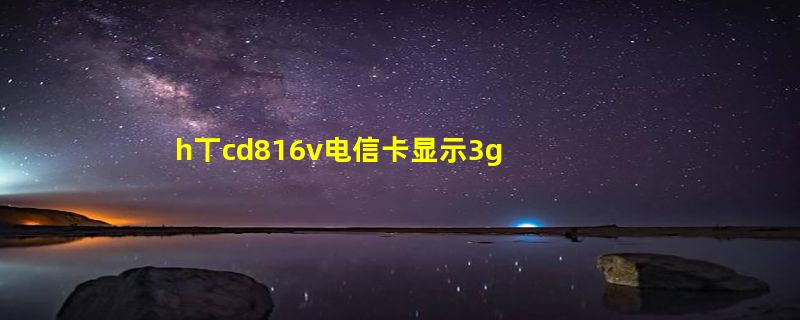 h丅cd816v电信卡显示3g信号但无法通话