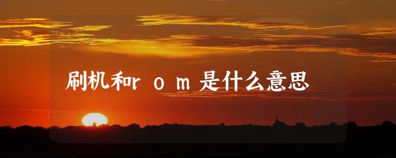 刷机和rom是什么意思