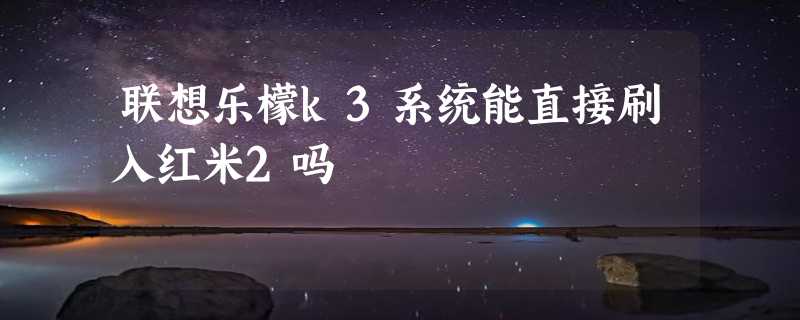 联想乐檬k3系统能直接刷入红米2吗