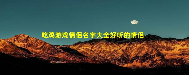 吃鸡游戏情侣名字大全好听的情侣吃鸡游戏名字