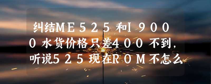 纠结ME525和I9000水货价格只差400不到，听说525现在ROM不怎么的老是死机，9000岁屏幕颗粒感有点重。要实用