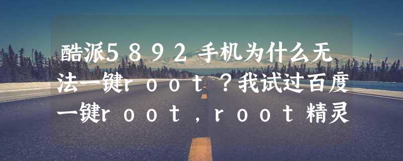 酷派5892手机为什么无法一键root？我试过百度一键root，root精灵，可是都不可以，求解