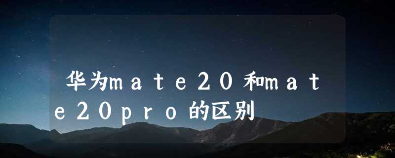 华为mate20和mate20pro的区别