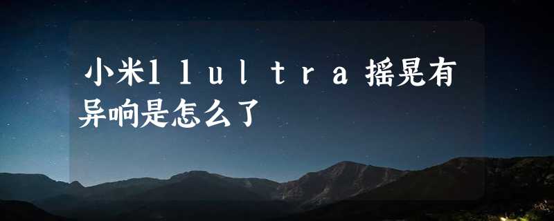 小米11ultra摇晃有异响是怎么了