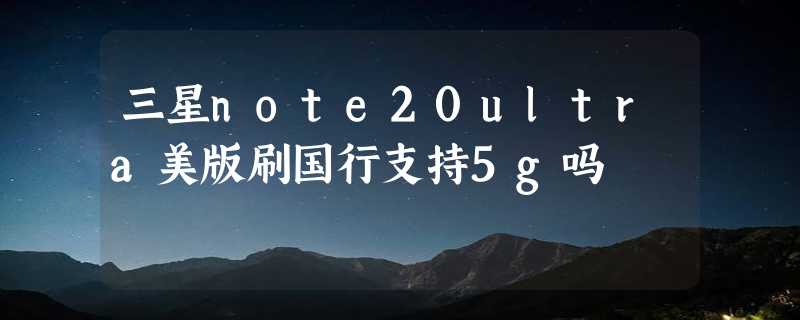 三星note20ultra美版刷国行支持5g吗