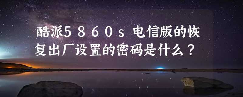 酷派5860s电信版的恢复出厂设置的密码是什么？