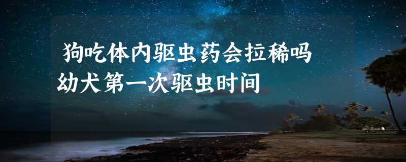 狗吃体内驱虫药会拉稀吗 幼犬第一次驱虫时间