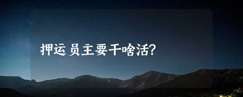 押运员主要干啥活?