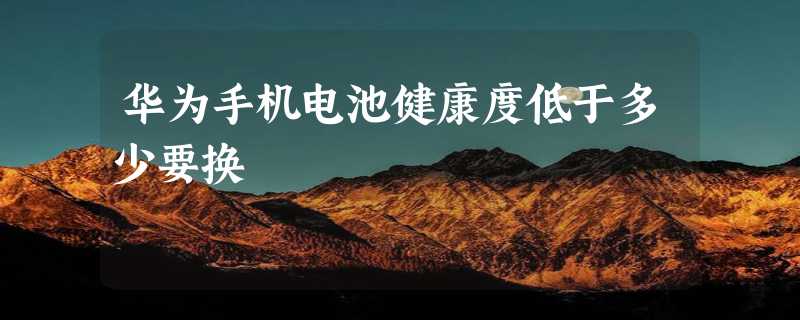 华为手机电池健康度低于多少要换