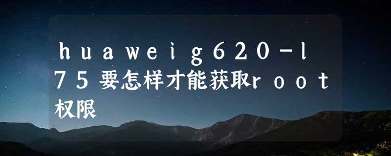 huaweig620-l75要怎样才能获取root权限