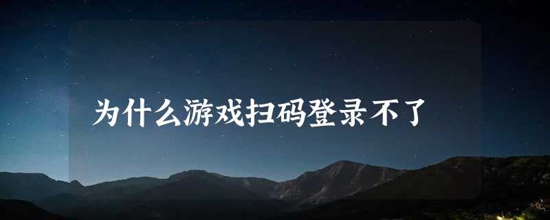 为什么游戏扫码登录不了