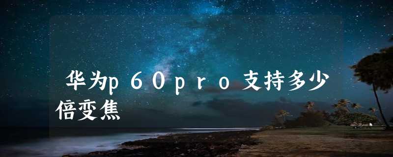 华为p60pro支持多少倍变焦