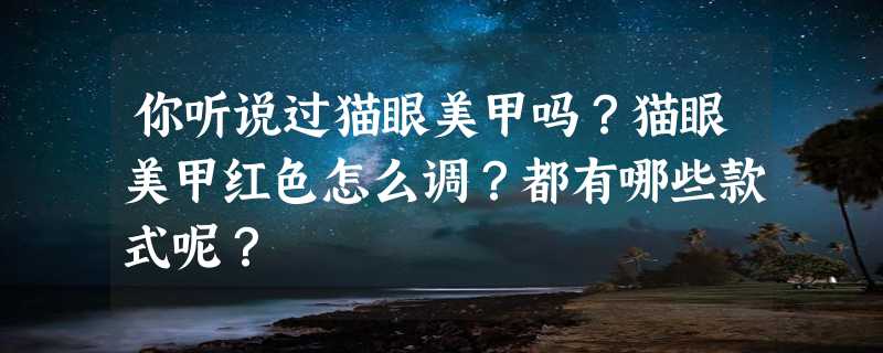 你听说过猫眼美甲吗？猫眼美甲红色怎么调？都有哪些款式呢？