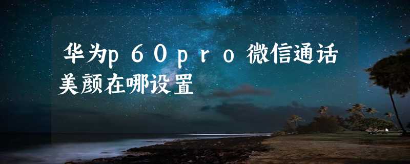 华为p60pro微信通话美颜在哪设置