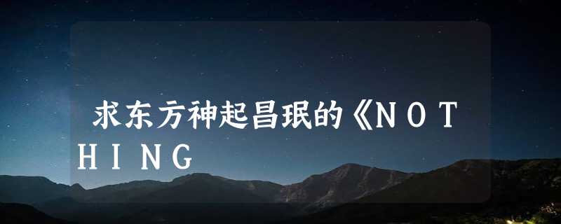 求东方神起昌珉的《NOTHING