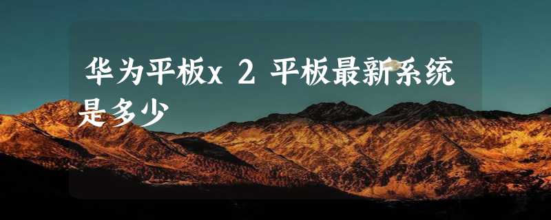 华为平板x2平板最新系统是多少