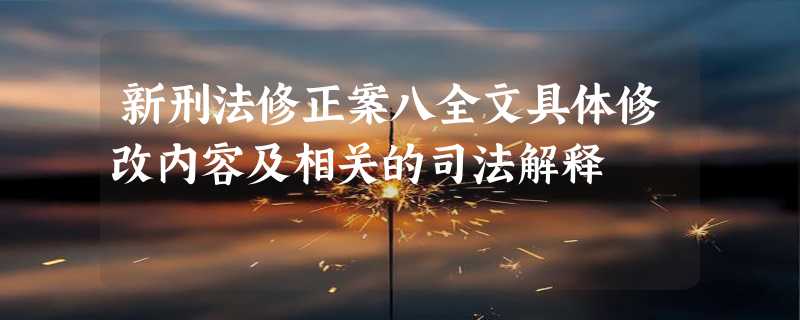 新刑法修正案八全文具体修改内容及相关的司法解释