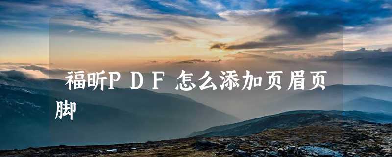 福昕PDF怎么添加页眉页脚