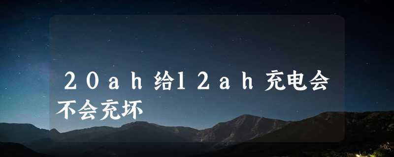 20ah给12ah充电会不会充坏