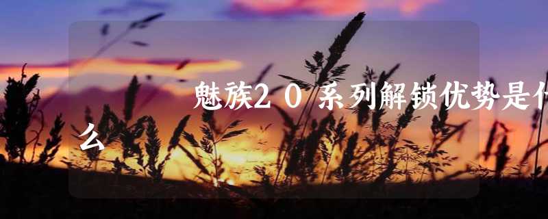 魅族20系列解锁优势是什么