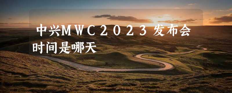 中兴MWC2023发布会时间是哪天