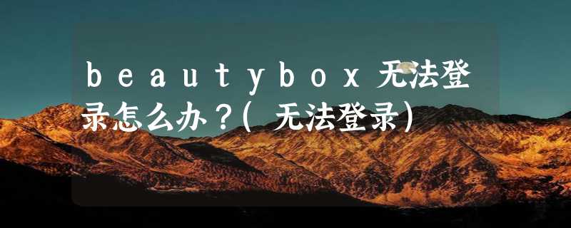 beautybox无法登录怎么办？(无法登录)