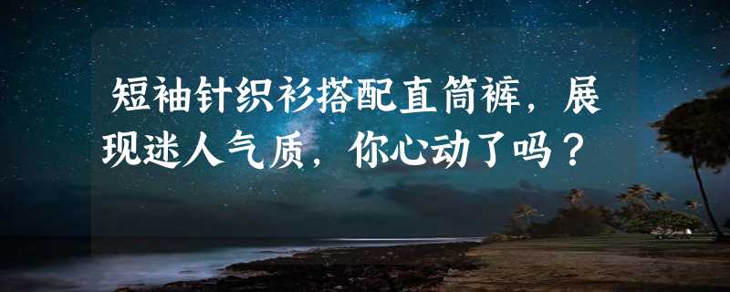 短袖针织衫搭配直筒裤，展现迷人气质，你心动了吗？