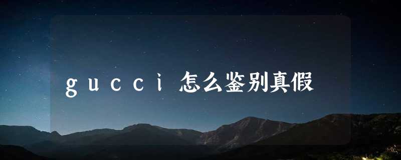 gucci怎么鉴别真假