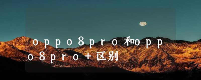 oppo8pro和oppo8pro+区别